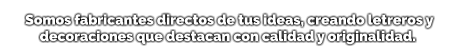 Somos fabricantes directos de tus ideas, creando letreros y decoraciones que destacan con calidad y originalidad.